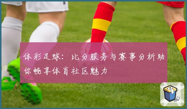 体彩足球:比分服务与赛事分析助你畅享体育社区魅力