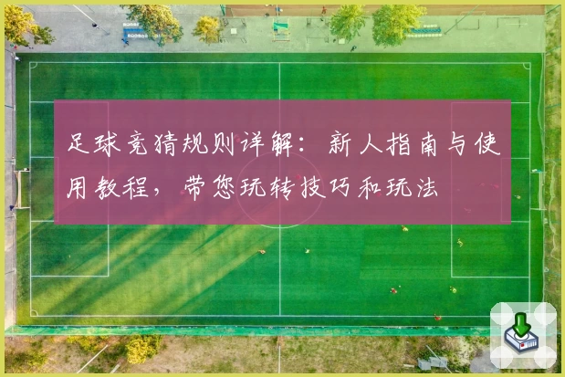 足球竞猜规则详解：新人指南与使用教程，带您玩转技巧和玩法