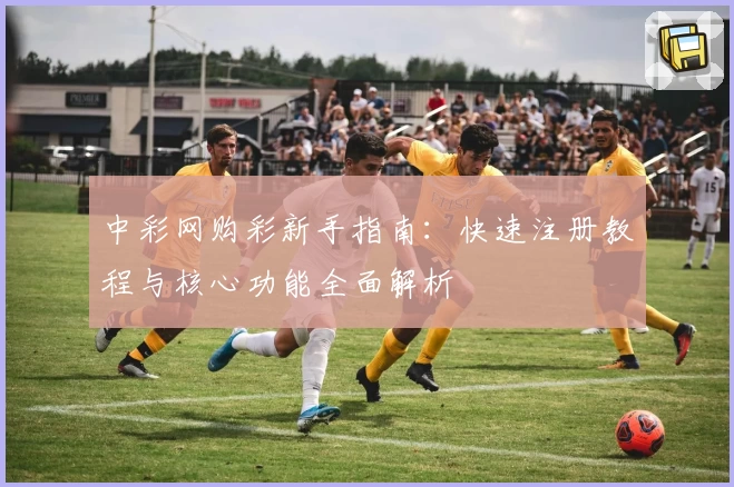 中彩网购彩新手指南:快速注册教程与核心功能全面解析