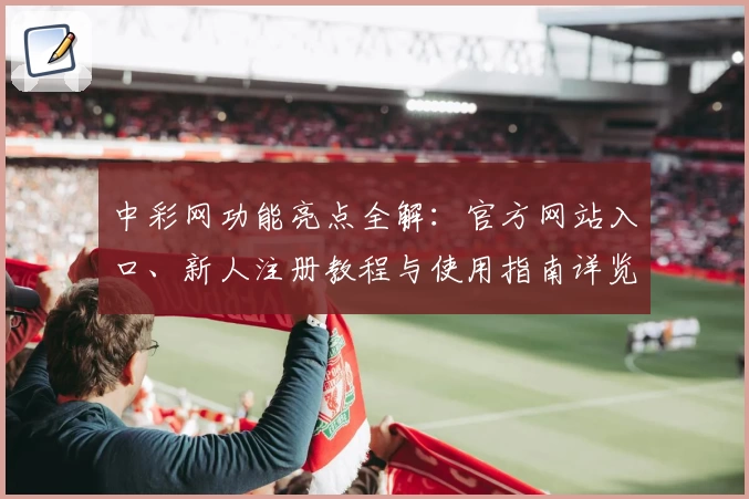 中彩网功能亮点全解：官方网站入口、新人注册教程与使用指南详览
