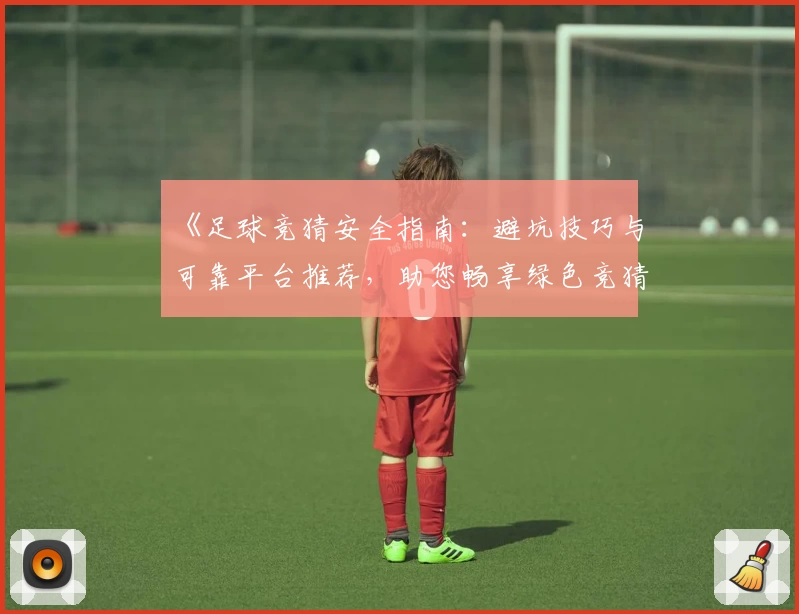 《足球竞猜安全指南：避坑技巧与可靠平台推荐，助您畅享绿色竞猜体验》
