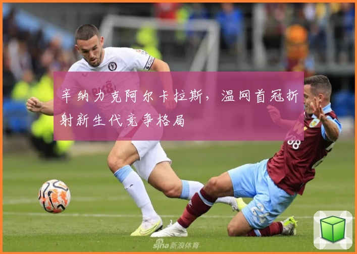 辛纳力克阿尔卡拉斯,温网首冠折射新生代竞争格局