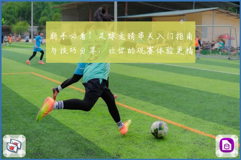 新手必看！足球竞猜串关入门指南与技巧分享，让你的观赛体验更精彩