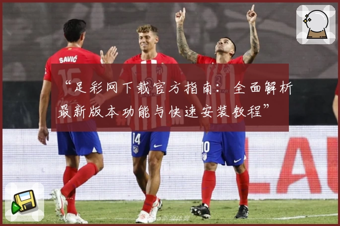 “足彩网下载官方指南：全面解析最新版本功能与快速安装教程”