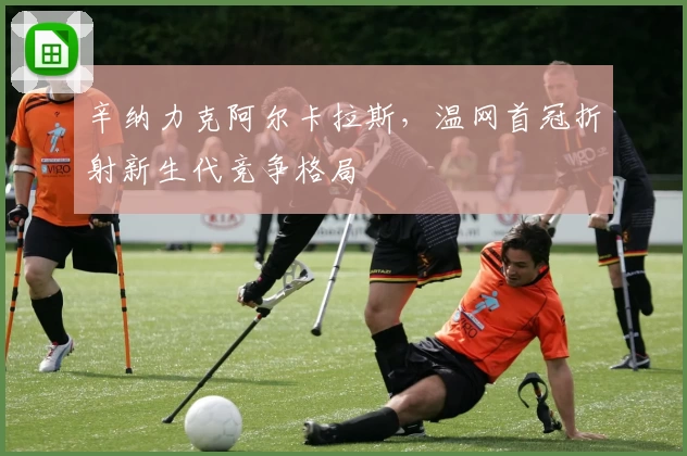 辛纳力克阿尔卡拉斯，温网首冠折射新生代竞争格局