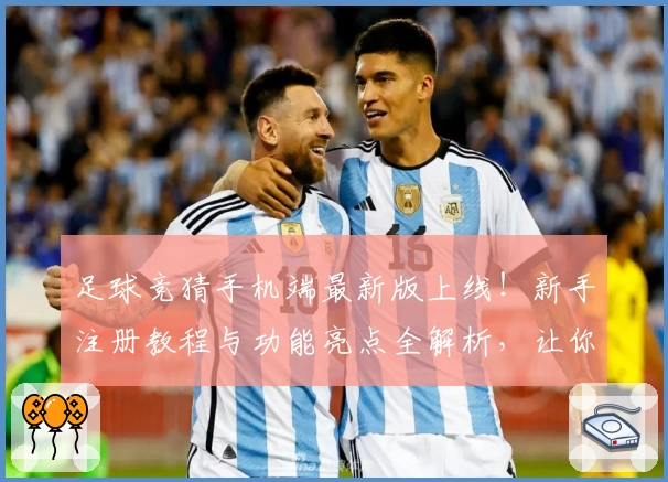 足球竞猜手机端最新版上线！新手注册教程与功能亮点全解析，让你畅享便捷操作体验