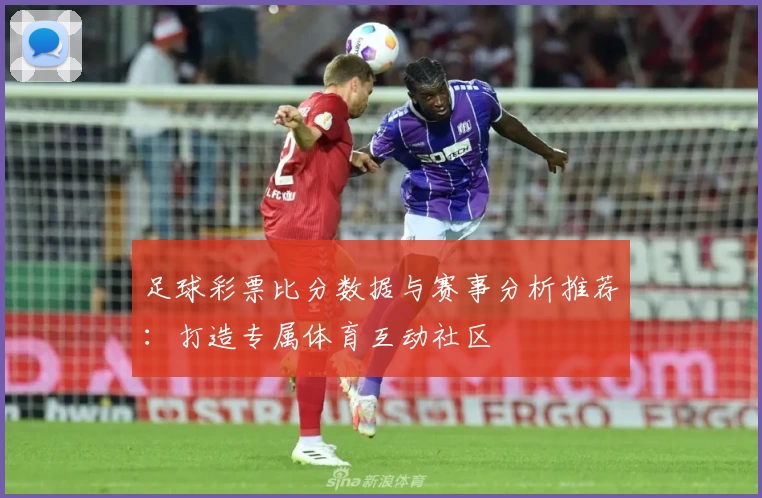 足球彩票比分数据与赛事分析推荐:打造专属体育互动社区