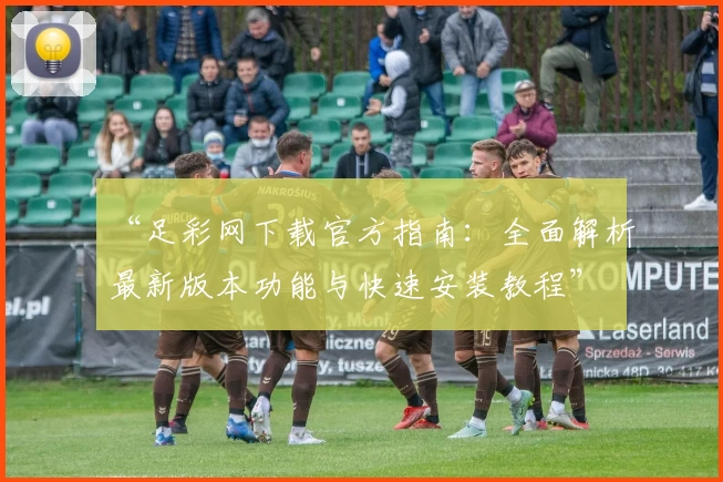 “足彩网下载官方指南：全面解析最新版本功能与快速安装教程”