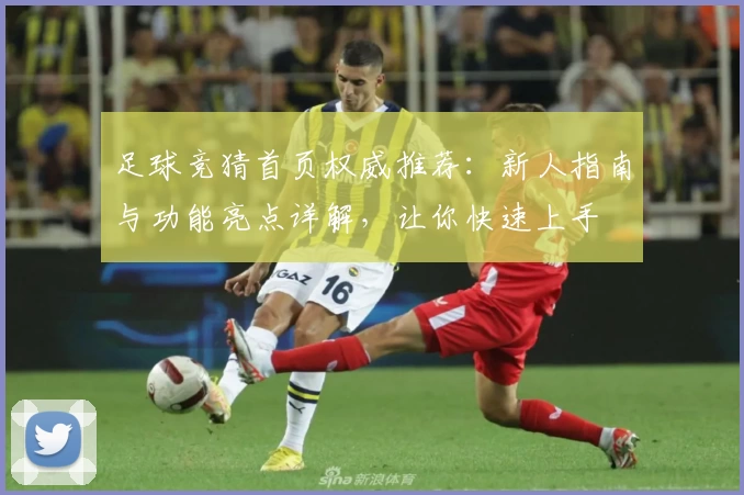 足球竞猜首页权威推荐：新人指南与功能亮点详解，让你快速上手