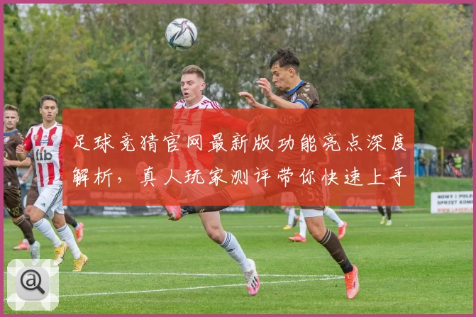 足球竞猜官网最新版功能亮点深度解析，真人玩家测评带你快速上手