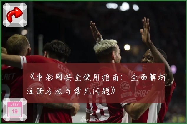 《中彩网安全使用指南：全面解析注册方法与常见问题》