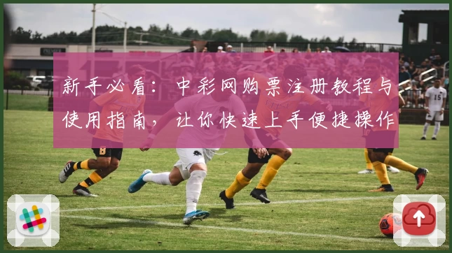 新手必看：中彩网购票注册教程与使用指南，让你快速上手便捷操作