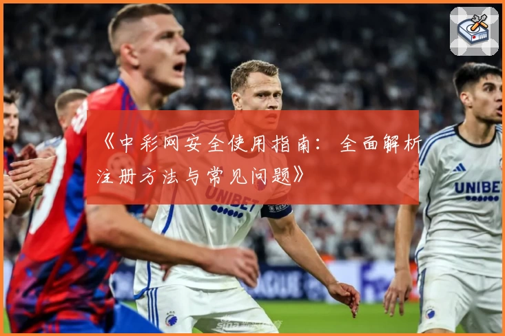 《中彩网安全使用指南：全面解析注册方法与常见问题》