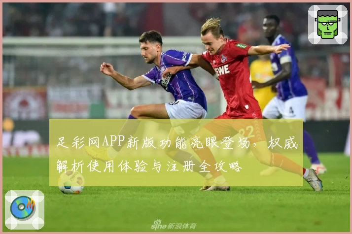 足彩网APP新版功能亮眼登场，权威解析使用体验与注册全攻略